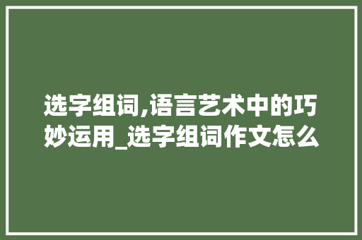 选字组词,语言艺术中的巧妙运用_选字组词作文怎么写