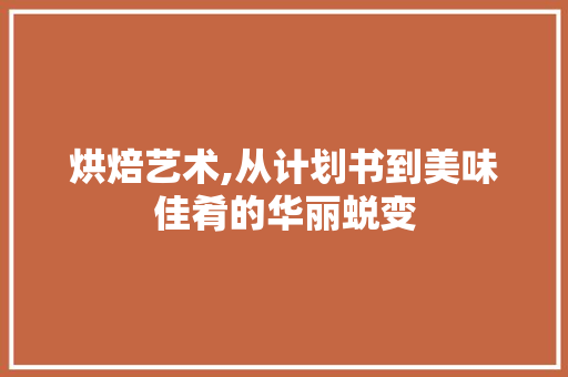烘焙艺术,从计划书到美味佳肴的华丽蜕变