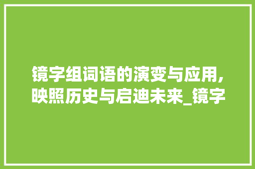 镜字组词语的演变与应用,映照历史与启迪未来_镜字组词语怎么组