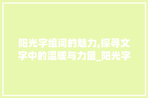 阳光字组词的魅力,探寻文字中的温暖与力量_阳光字组词有哪些呢 近义词汇