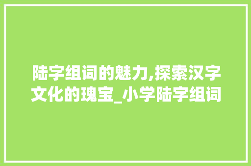 陆字组词的魅力,探索汉字文化的瑰宝_小学陆字组词造句 古代典籍