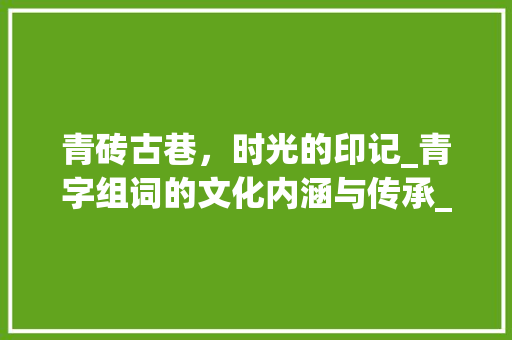 青砖古巷，时光的印记_青字组词的文化内涵与传承_关键字青字组词