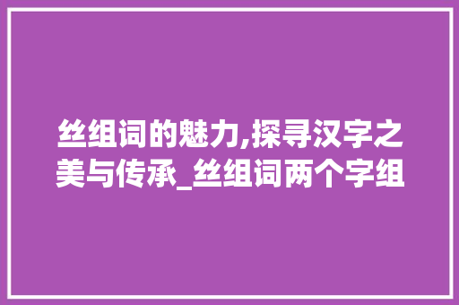 丝组词的魅力,探寻汉字之美与传承_丝组词两个字组词