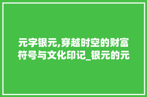 元字银元,穿越时空的财富符号与文化印记_银元的元字组词
