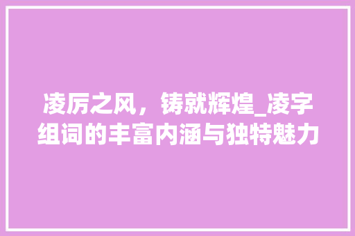 凌厉之风，铸就辉煌_凌字组词的丰富内涵与独特魅力_凌厉的凌字组词