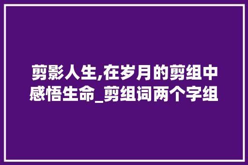 剪影人生,在岁月的剪组中感悟生命_剪组词两个字组词