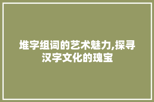 堆字组词的艺术魅力,探寻汉字文化的瑰宝