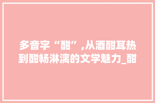 多音字“酣”,从酒酣耳热到酣畅淋漓的文学魅力_酣的多音字组词语组词 反义词汇