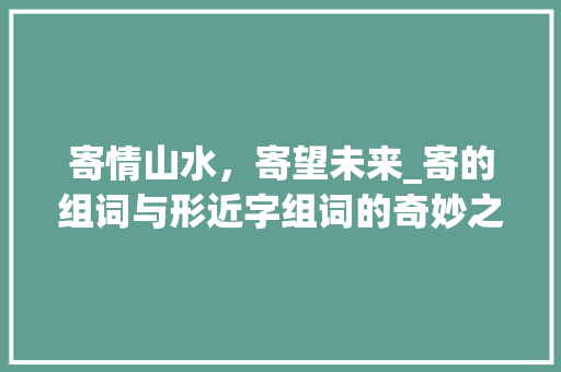 寄情山水，寄望未来_寄的组词与形近字组词的奇妙之旅_寄的组词和形近字组词