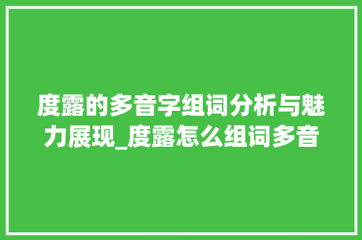 度露的多音字组词分析与魅力展现_度露怎么组词多音字组词