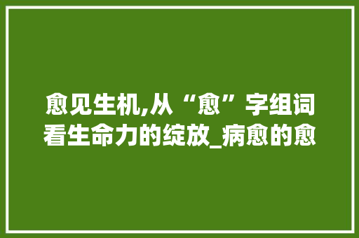 愈见生机,从“愈”字组词看生命力的绽放_病愈的愈字组词 反义词汇