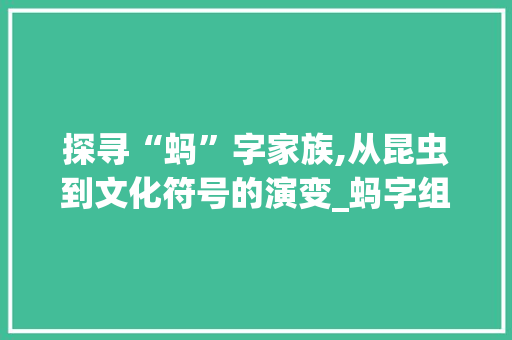 探寻“蚂”字家族,从昆虫到文化符号的演变_蚂字组词与拼音