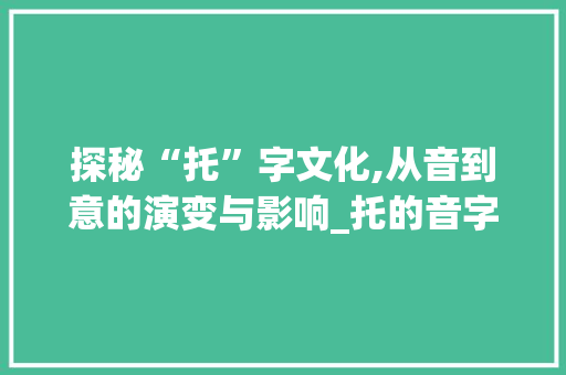 探秘“托”字文化,从音到意的演变与影响_托的音字组词 短语
