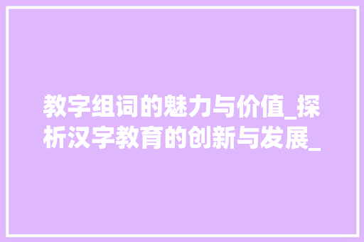 教字组词的魅力与价值_探析汉字教育的创新与发展_上交的教字组词