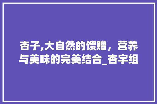 杏子,大自然的馈赠，营养与美味的完美结合_杏字组词杏子可以