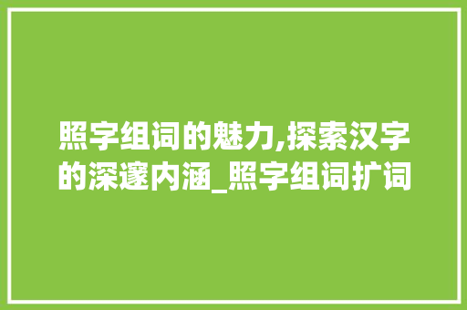 照字组词的魅力,探索汉字的深邃内涵_照字组词扩词 近义词汇