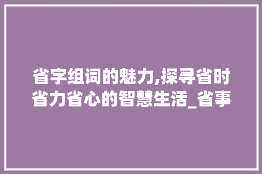 省字组词的魅力,探寻省时省力省心的智慧生活_省事的省字组词