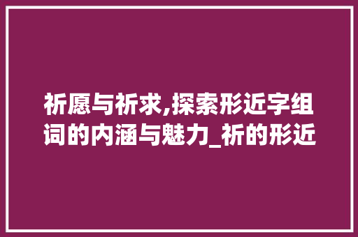 祈愿与祈求,探索形近字组词的内涵与魅力_祈的形近字组词并组词