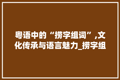 粤语中的“捞字组词”,文化传承与语言魅力_捞字组词粤语对吗 英语单词