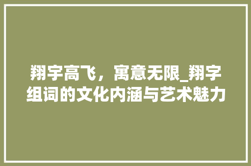 翔宇高飞，寓意无限_翔字组词的文化内涵与艺术魅力_翔字组词寓意好
