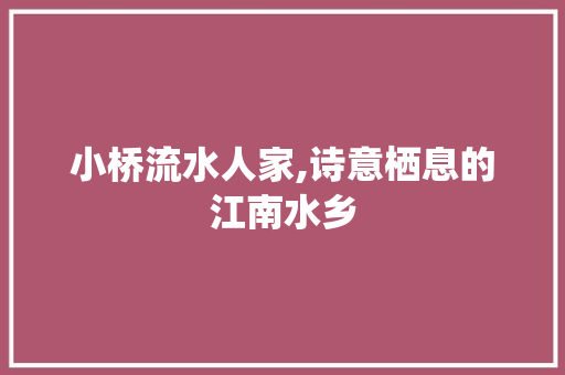 小桥流水人家,诗意栖息的江南水乡 反义词汇