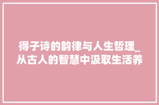 得子诗的韵律与人生哲理_从古人的智慧中汲取生活养分