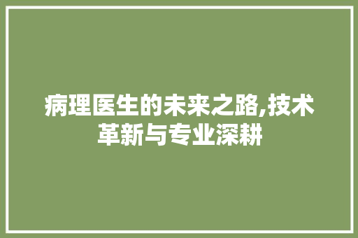 病理医生的未来之路,技术革新与专业深耕
