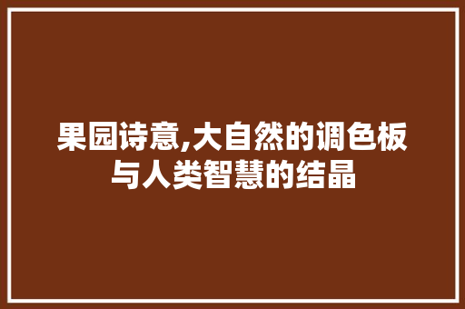 果园诗意,大自然的调色板与人类智慧的结晶