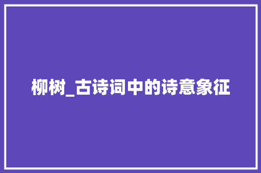 柳树_古诗词中的诗意象征