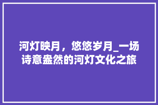 河灯映月，悠悠岁月_一场诗意盎然的河灯文化之旅