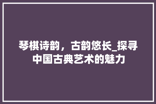 琴棋诗韵，古韵悠长_探寻中国古典艺术的魅力