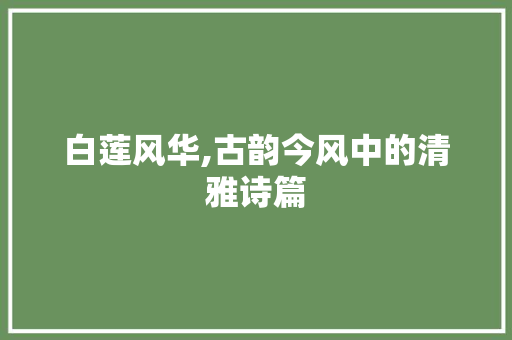 白莲风华,古韵今风中的清雅诗篇