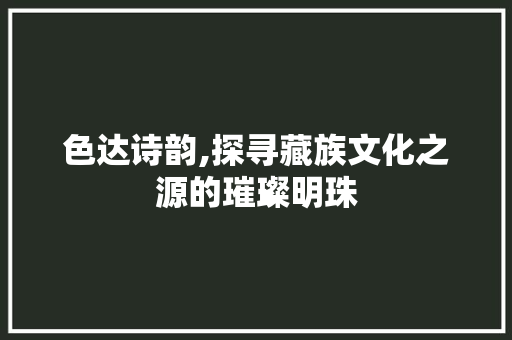 色达诗韵,探寻藏族文化之源的璀璨明珠