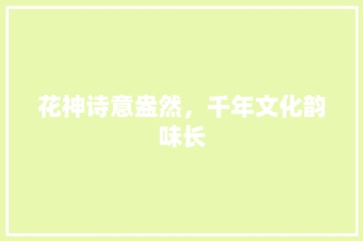 花神诗意盎然，千年文化韵味长 汉字拼音
