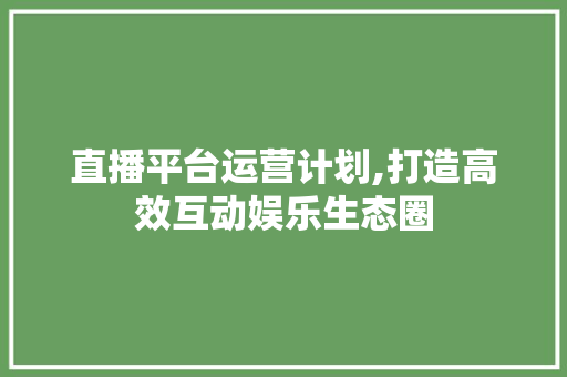 直播平台运营计划,打造高效互动娱乐生态圈