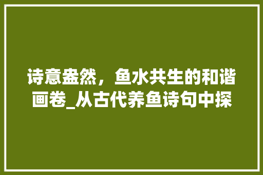 诗意盎然，鱼水共生的和谐画卷_从古代养鱼诗句中探寻生态智慧