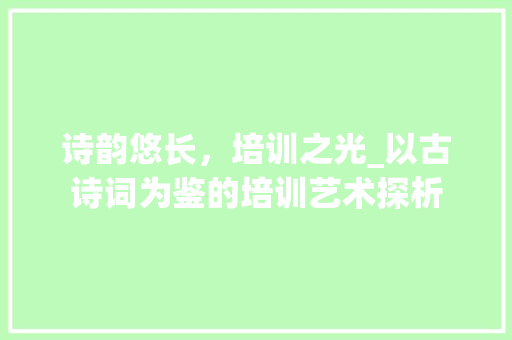 诗韵悠长，培训之光_以古诗词为鉴的培训艺术探析