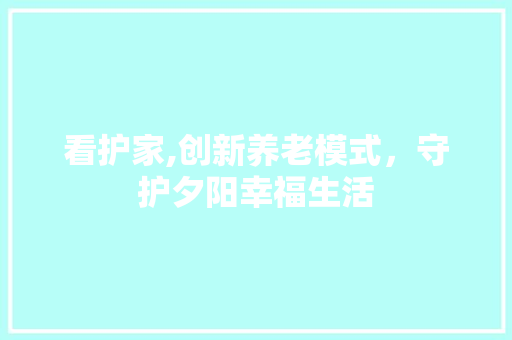 看护家,创新养老模式，守护夕阳幸福生活