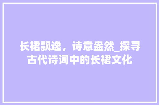 长裙飘逸，诗意盎然_探寻古代诗词中的长裙文化 成语汇编