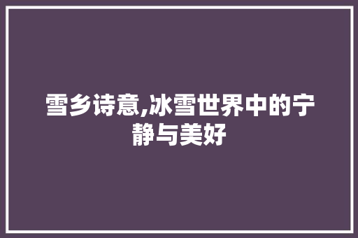 雪乡诗意,冰雪世界中的宁静与美好
