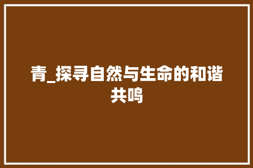 青_探寻自然与生命的和谐共鸣