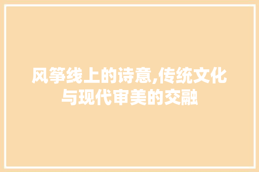 风筝线上的诗意,传统文化与现代审美的交融