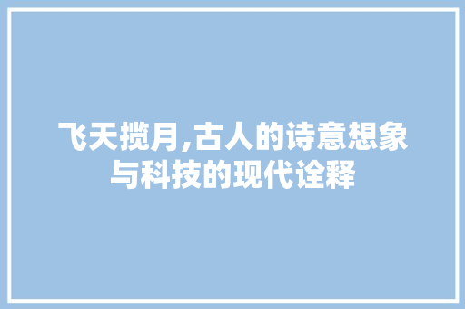 飞天揽月,古人的诗意想象与科技的现代诠释