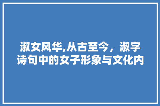 淑女风华,从古至今，淑字诗句中的女子形象与文化内涵 成语汇编