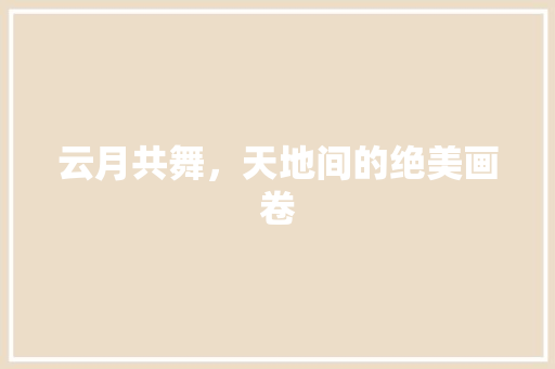 云月共舞，天地间的绝美画卷