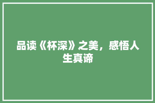 品读《杯深》之美，感悟人生真谛 成语汇编
