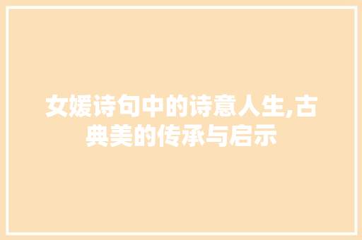 女媛诗句中的诗意人生,古典美的传承与启示
