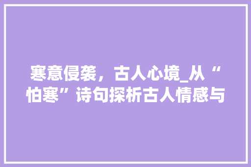 寒意侵袭，古人心境_从“怕寒”诗句探析古人情感与生活 诗词佳句