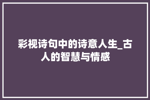 彩视诗句中的诗意人生_古人的智慧与情感