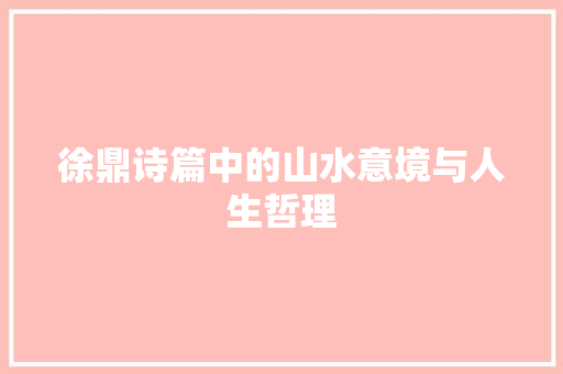 徐鼎诗篇中的山水意境与人生哲理